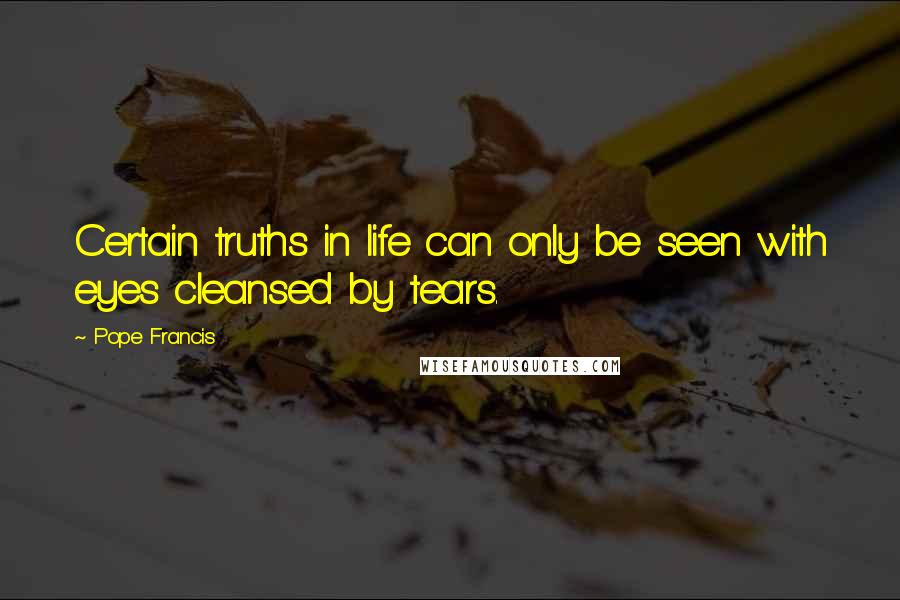 Pope Francis Quotes: Certain truths in life can only be seen with eyes cleansed by tears.