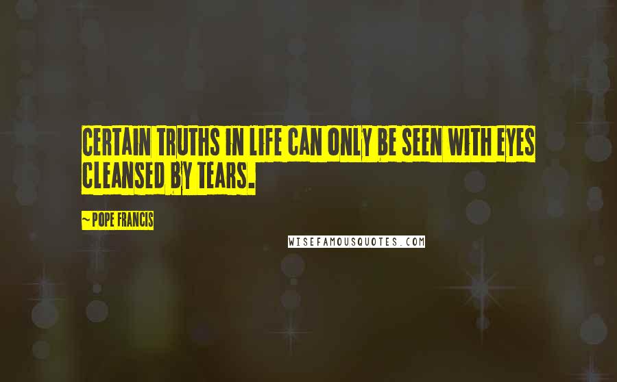 Pope Francis Quotes: Certain truths in life can only be seen with eyes cleansed by tears.