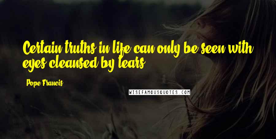 Pope Francis Quotes: Certain truths in life can only be seen with eyes cleansed by tears.