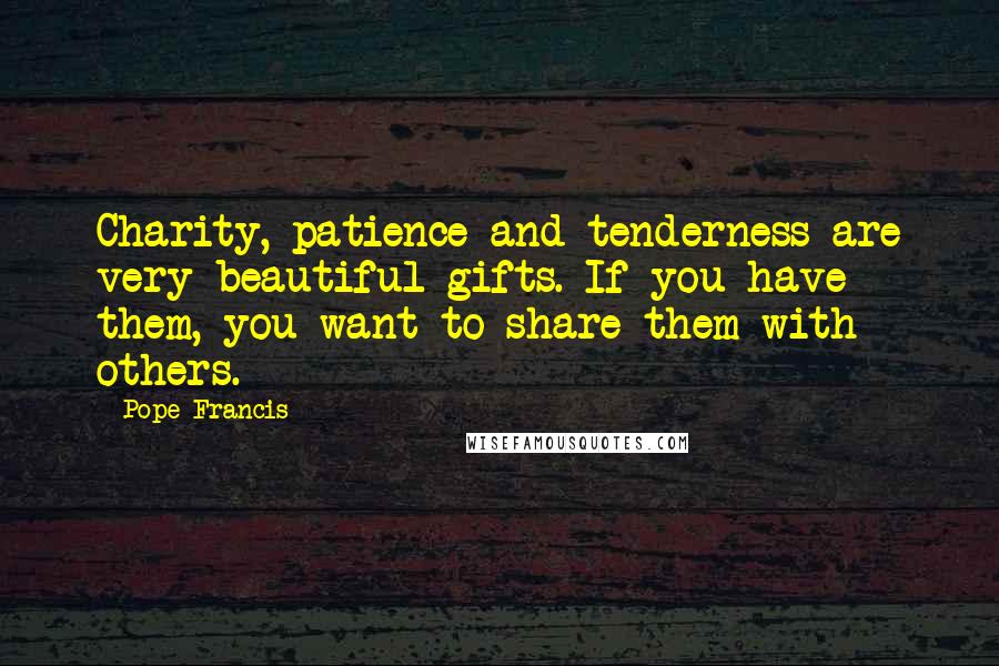 Pope Francis Quotes: Charity, patience and tenderness are very beautiful gifts. If you have them, you want to share them with others.