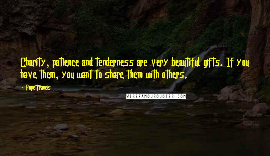 Pope Francis Quotes: Charity, patience and tenderness are very beautiful gifts. If you have them, you want to share them with others.