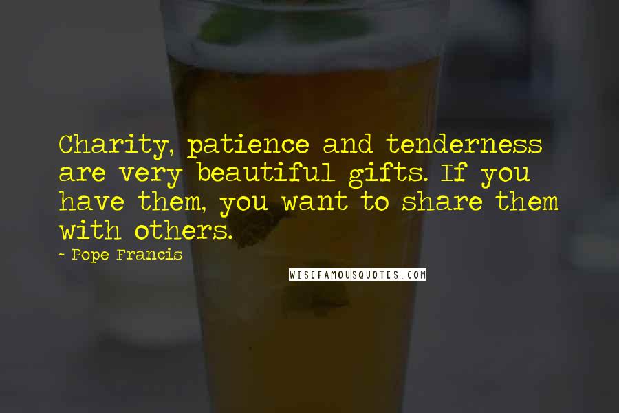 Pope Francis Quotes: Charity, patience and tenderness are very beautiful gifts. If you have them, you want to share them with others.