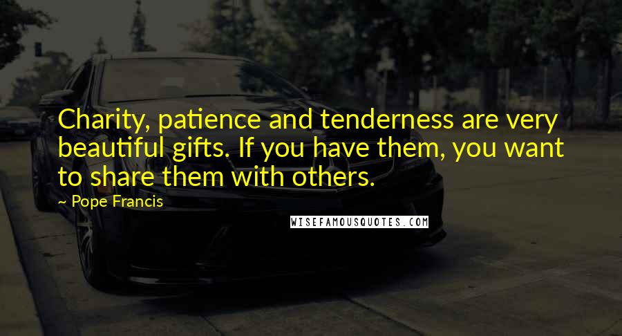 Pope Francis Quotes: Charity, patience and tenderness are very beautiful gifts. If you have them, you want to share them with others.