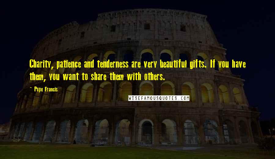 Pope Francis Quotes: Charity, patience and tenderness are very beautiful gifts. If you have them, you want to share them with others.