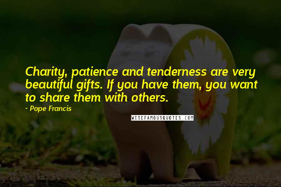 Pope Francis Quotes: Charity, patience and tenderness are very beautiful gifts. If you have them, you want to share them with others.