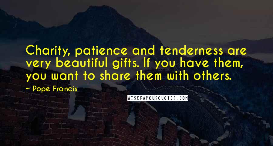 Pope Francis Quotes: Charity, patience and tenderness are very beautiful gifts. If you have them, you want to share them with others.