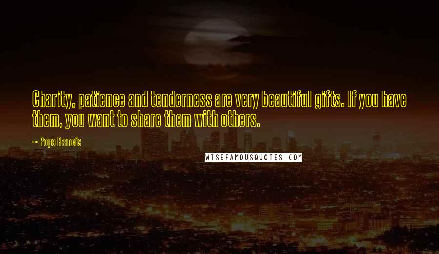 Pope Francis Quotes: Charity, patience and tenderness are very beautiful gifts. If you have them, you want to share them with others.