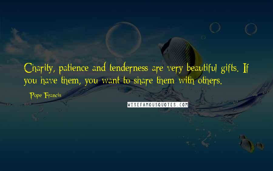 Pope Francis Quotes: Charity, patience and tenderness are very beautiful gifts. If you have them, you want to share them with others.