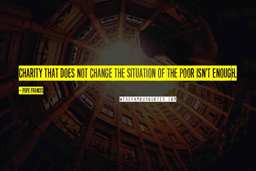 Pope Francis Quotes: Charity that does not change the situation of the poor isn't enough.