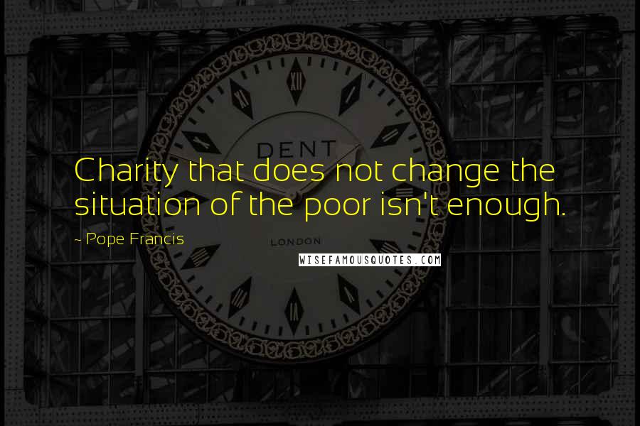Pope Francis Quotes: Charity that does not change the situation of the poor isn't enough.