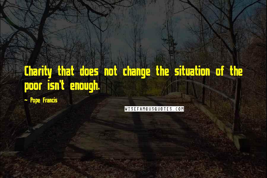 Pope Francis Quotes: Charity that does not change the situation of the poor isn't enough.