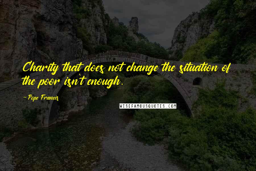 Pope Francis Quotes: Charity that does not change the situation of the poor isn't enough.