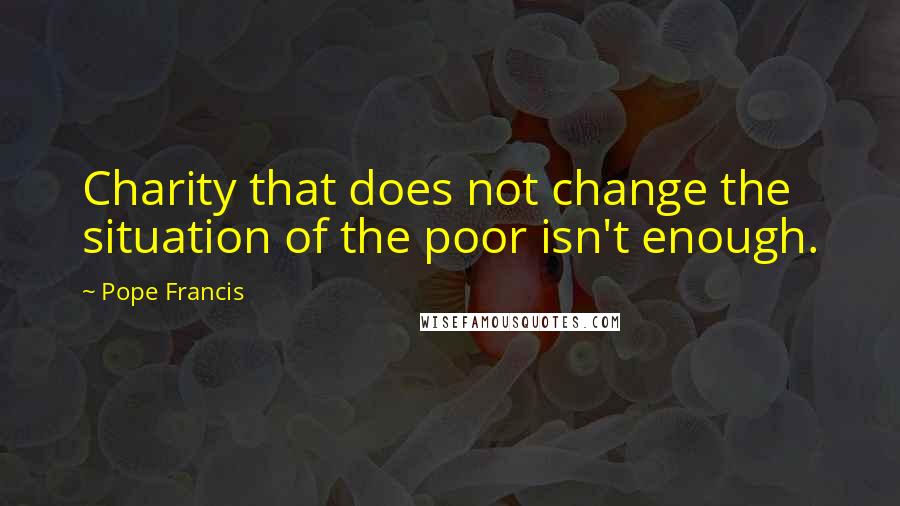 Pope Francis Quotes: Charity that does not change the situation of the poor isn't enough.