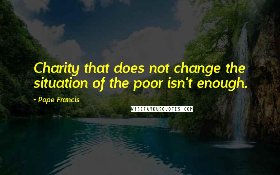 Pope Francis Quotes: Charity that does not change the situation of the poor isn't enough.