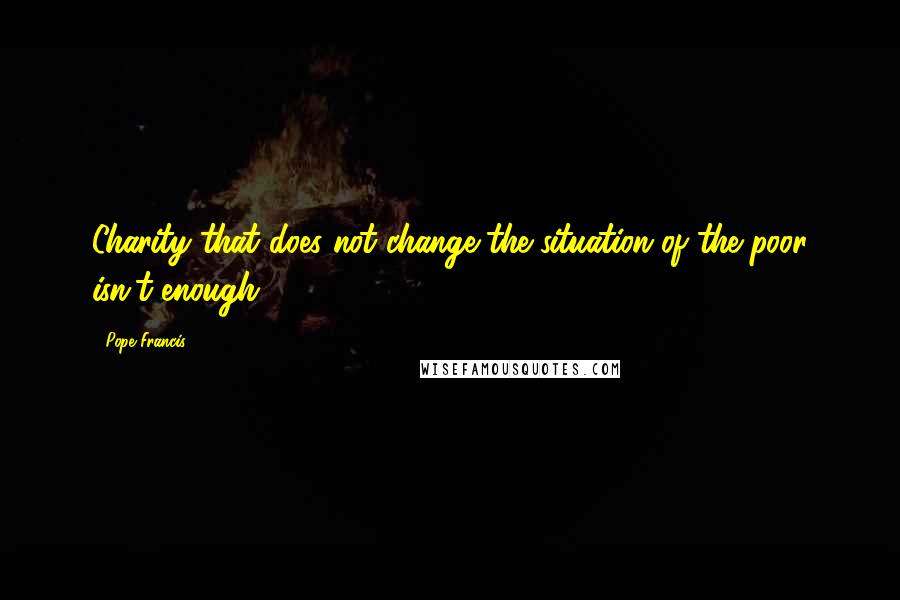 Pope Francis Quotes: Charity that does not change the situation of the poor isn't enough.