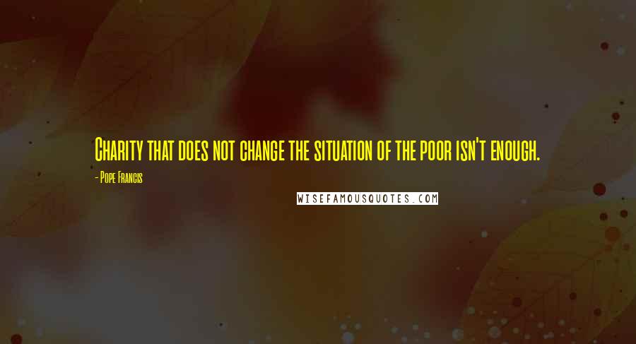 Pope Francis Quotes: Charity that does not change the situation of the poor isn't enough.