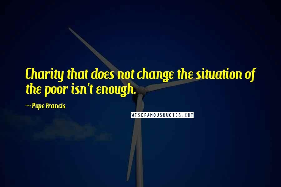 Pope Francis Quotes: Charity that does not change the situation of the poor isn't enough.