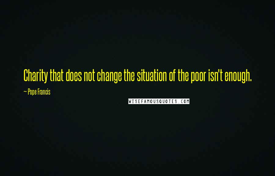 Pope Francis Quotes: Charity that does not change the situation of the poor isn't enough.
