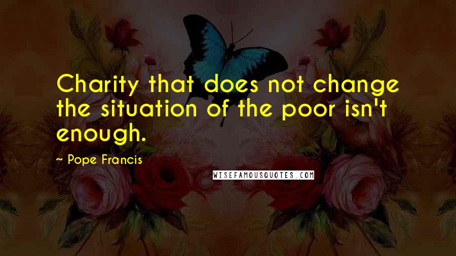 Pope Francis Quotes: Charity that does not change the situation of the poor isn't enough.