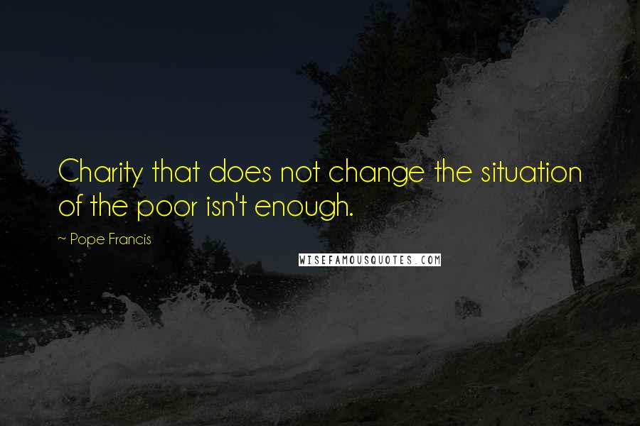 Pope Francis Quotes: Charity that does not change the situation of the poor isn't enough.