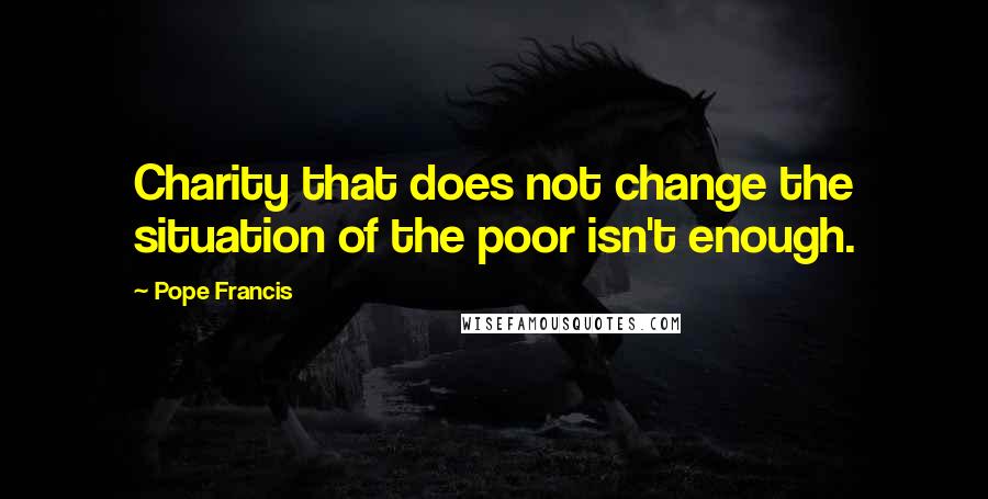 Pope Francis Quotes: Charity that does not change the situation of the poor isn't enough.