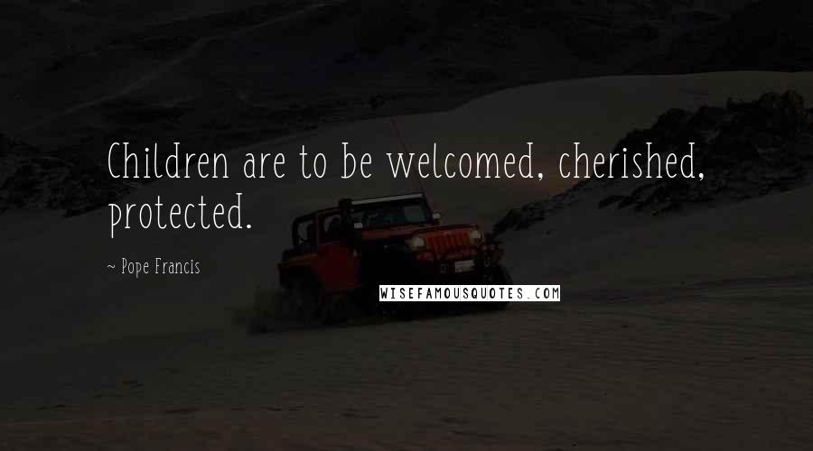 Pope Francis Quotes: Children are to be welcomed, cherished, protected.