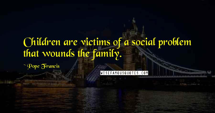 Pope Francis Quotes: Children are victims of a social problem that wounds the family.