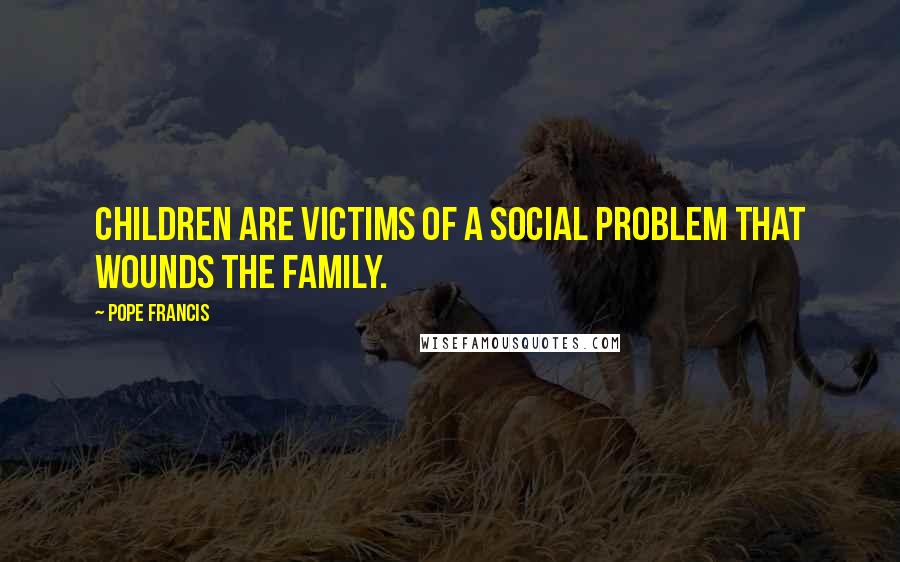 Pope Francis Quotes: Children are victims of a social problem that wounds the family.