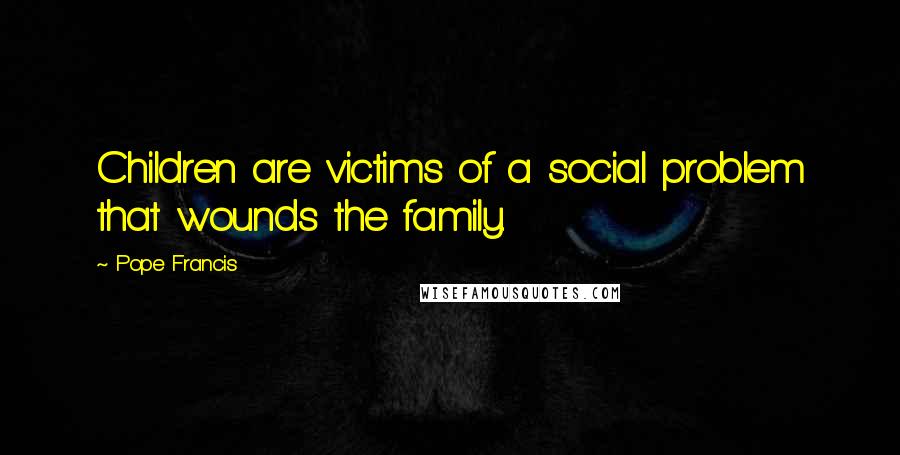 Pope Francis Quotes: Children are victims of a social problem that wounds the family.