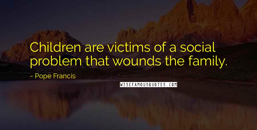 Pope Francis Quotes: Children are victims of a social problem that wounds the family.