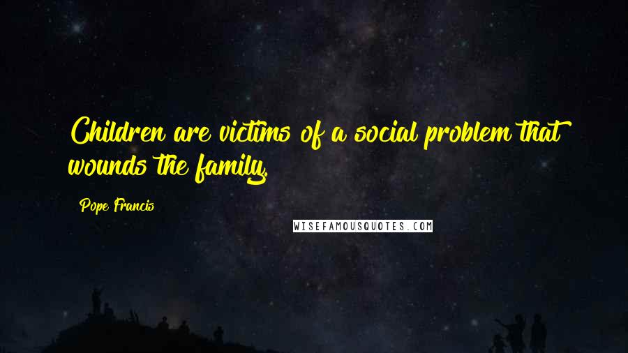 Pope Francis Quotes: Children are victims of a social problem that wounds the family.