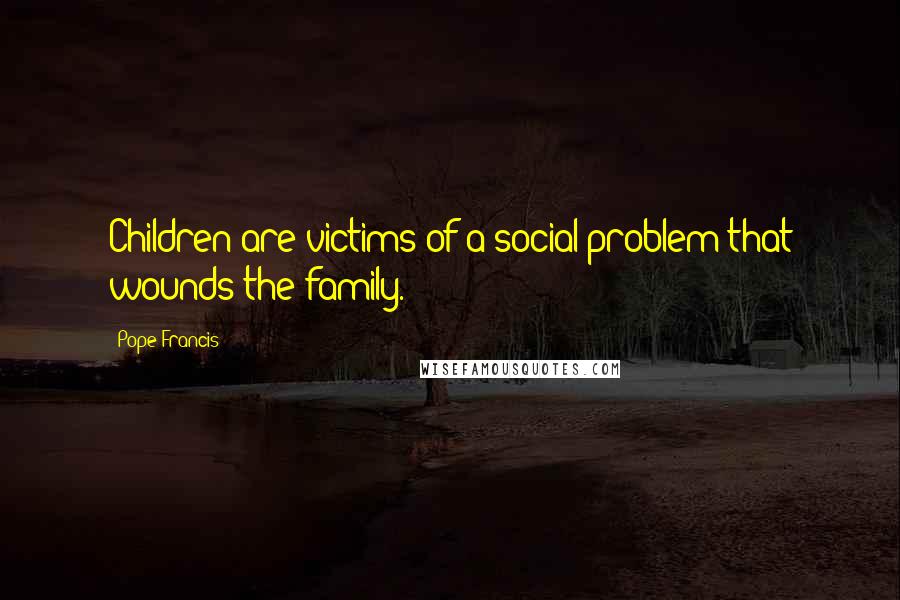 Pope Francis Quotes: Children are victims of a social problem that wounds the family.