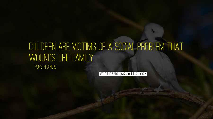 Pope Francis Quotes: Children are victims of a social problem that wounds the family.