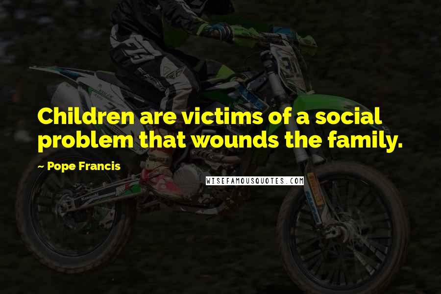 Pope Francis Quotes: Children are victims of a social problem that wounds the family.