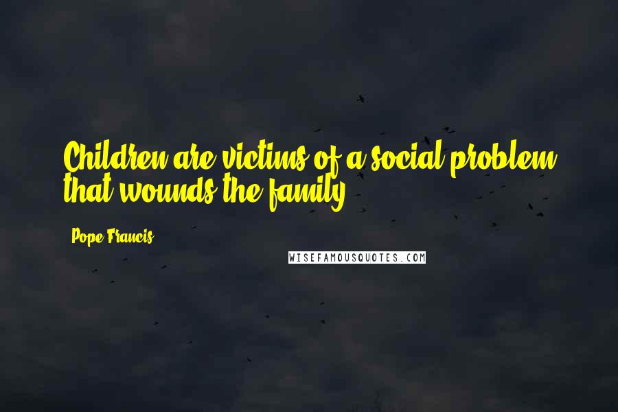 Pope Francis Quotes: Children are victims of a social problem that wounds the family.