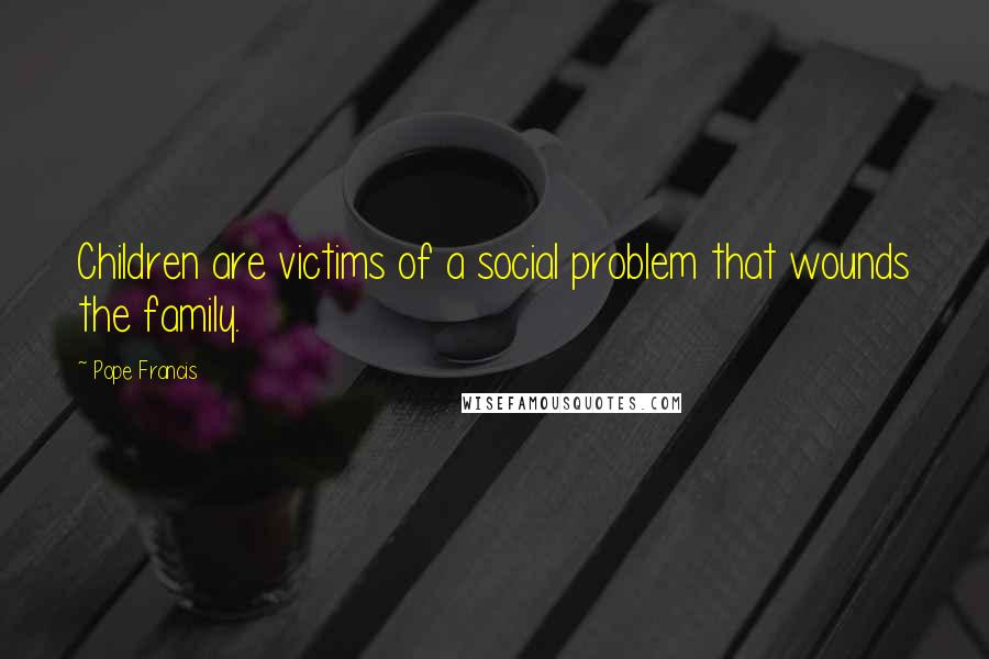 Pope Francis Quotes: Children are victims of a social problem that wounds the family.