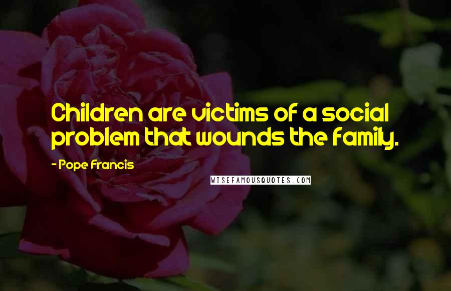 Pope Francis Quotes: Children are victims of a social problem that wounds the family.