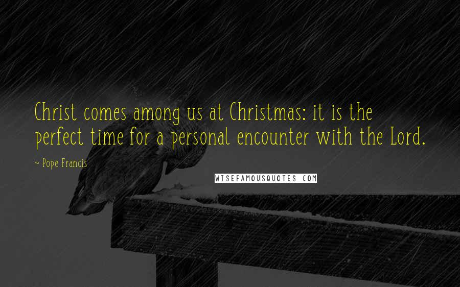 Pope Francis Quotes: Christ comes among us at Christmas: it is the perfect time for a personal encounter with the Lord.