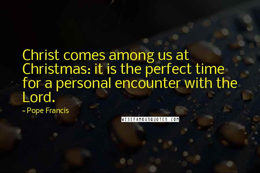 Pope Francis Quotes: Christ comes among us at Christmas: it is the perfect time for a personal encounter with the Lord.