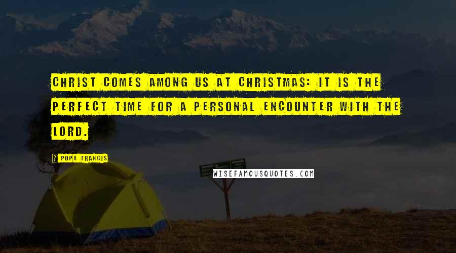 Pope Francis Quotes: Christ comes among us at Christmas: it is the perfect time for a personal encounter with the Lord.