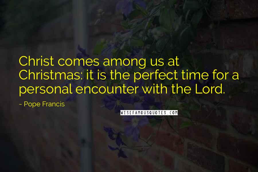 Pope Francis Quotes: Christ comes among us at Christmas: it is the perfect time for a personal encounter with the Lord.