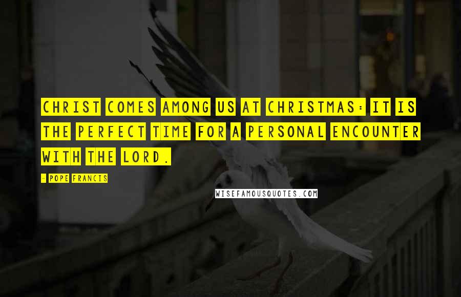 Pope Francis Quotes: Christ comes among us at Christmas: it is the perfect time for a personal encounter with the Lord.