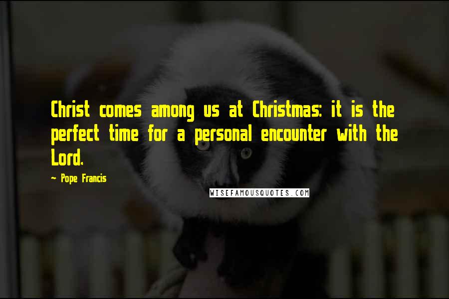 Pope Francis Quotes: Christ comes among us at Christmas: it is the perfect time for a personal encounter with the Lord.