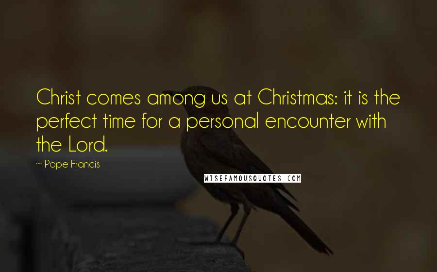 Pope Francis Quotes: Christ comes among us at Christmas: it is the perfect time for a personal encounter with the Lord.