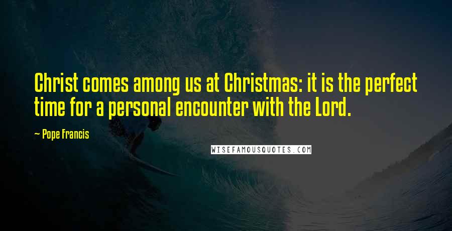 Pope Francis Quotes: Christ comes among us at Christmas: it is the perfect time for a personal encounter with the Lord.