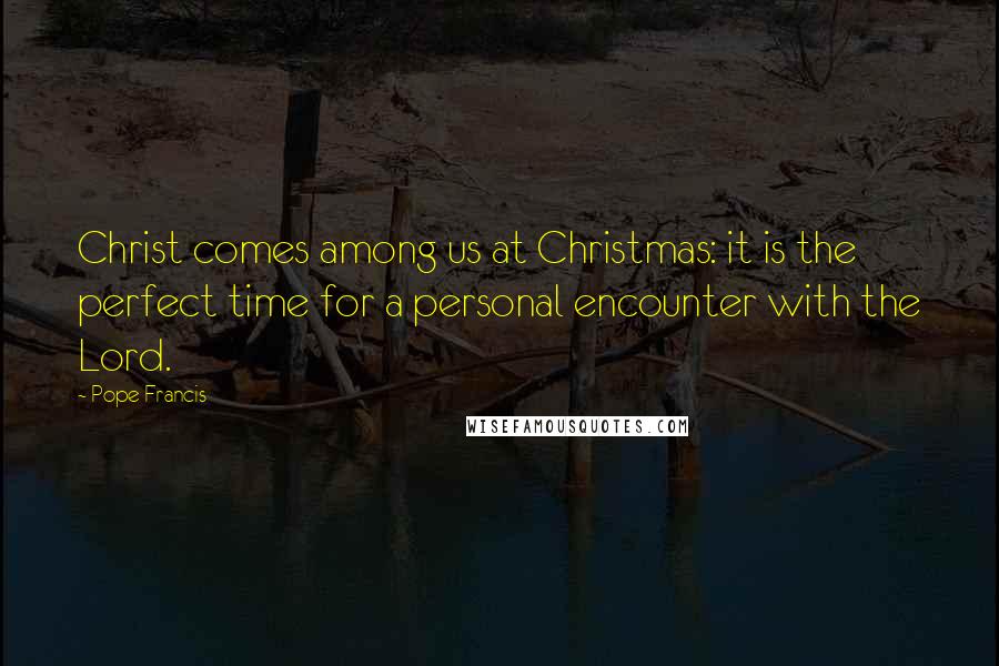 Pope Francis Quotes: Christ comes among us at Christmas: it is the perfect time for a personal encounter with the Lord.