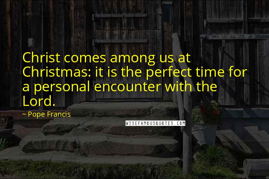 Pope Francis Quotes: Christ comes among us at Christmas: it is the perfect time for a personal encounter with the Lord.