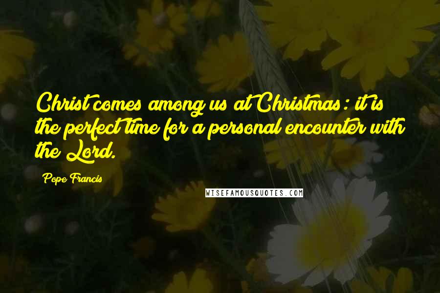 Pope Francis Quotes: Christ comes among us at Christmas: it is the perfect time for a personal encounter with the Lord.