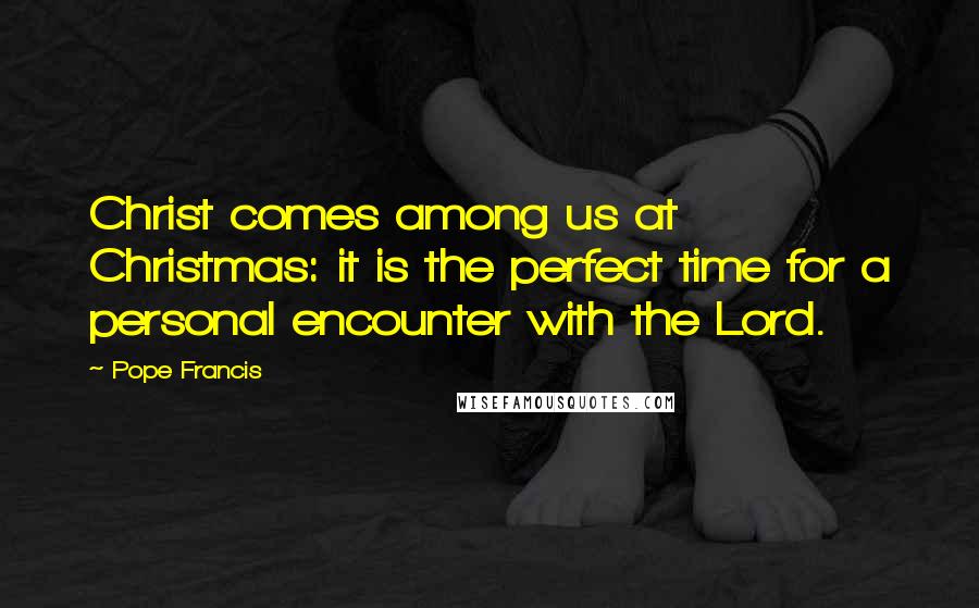 Pope Francis Quotes: Christ comes among us at Christmas: it is the perfect time for a personal encounter with the Lord.