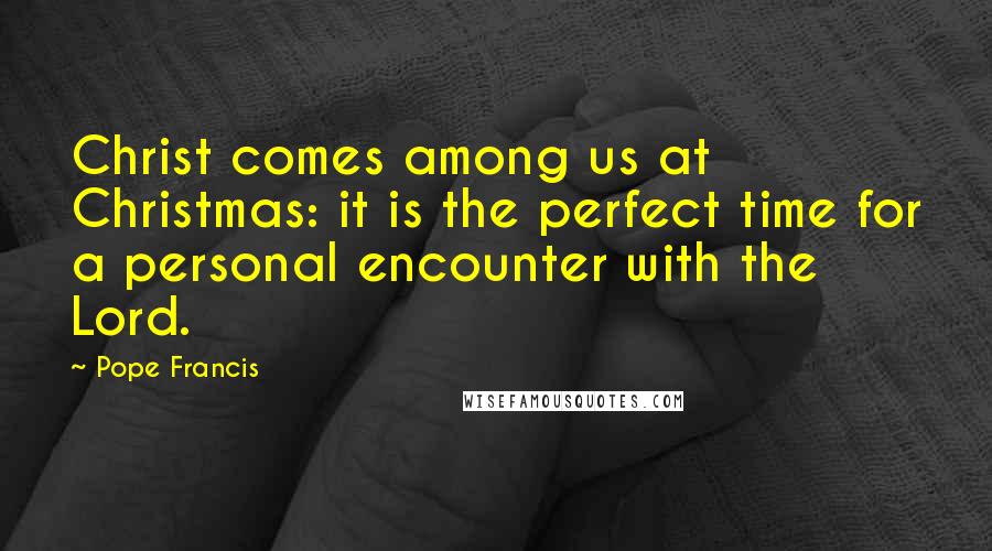 Pope Francis Quotes: Christ comes among us at Christmas: it is the perfect time for a personal encounter with the Lord.